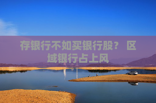 存銀行不如買銀行股？ 區(qū)域銀行占上風(fēng)