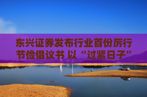 東興證券發(fā)布行業(yè)首份厲行節(jié)儉倡議書 以“過緊日子”換“好日子”
