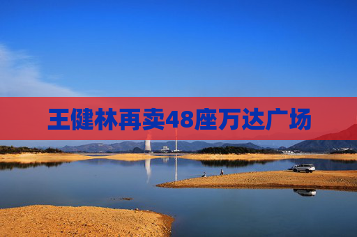 王健林再賣48座萬達廣場