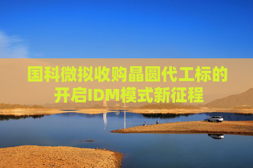 國科微擬收購晶圓代工標的 開啟IDM模式新征程