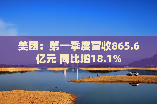 美團(tuán)：第一季度營(yíng)收865.6億元 同比增18.1%