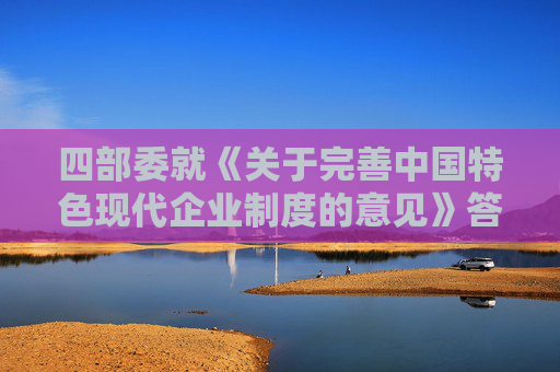 四部委就《關(guān)于完善中國(guó)特色現(xiàn)代企業(yè)制度的意見》答問（全文）