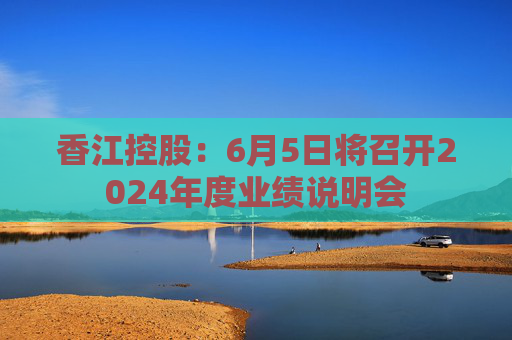 香江控股：6月5日將召開2024年度業(yè)績說明會
