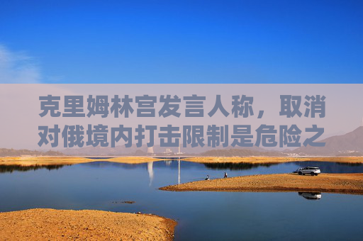 克里姆林宮發(fā)言人稱，取消對俄境內(nèi)打擊限制是危險之舉
