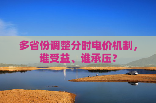 多省份調(diào)整分時(shí)電價(jià)機(jī)制，誰(shuí)受益、誰(shuí)承壓？