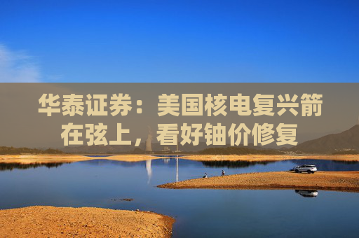 華泰證券：美國核電復(fù)興箭在弦上，看好鈾價修復(fù)