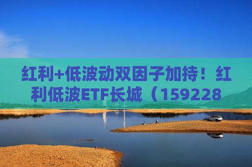 紅利+低波動(dòng)雙因子加持！紅利低波ETF長(zhǎng)城（159228）正在發(fā)行