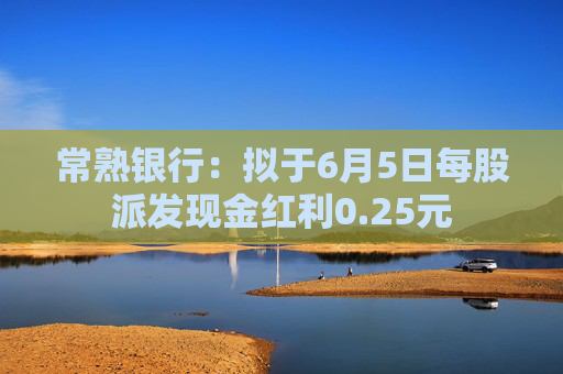 常熟銀行：擬于6月5日每股派發(fā)現(xiàn)金紅利0.25元