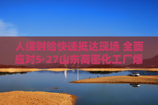 人保財(cái)險(xiǎn)快速抵達(dá)現(xiàn)場 全面應(yīng)對5·27山東高密化工廠爆炸事故