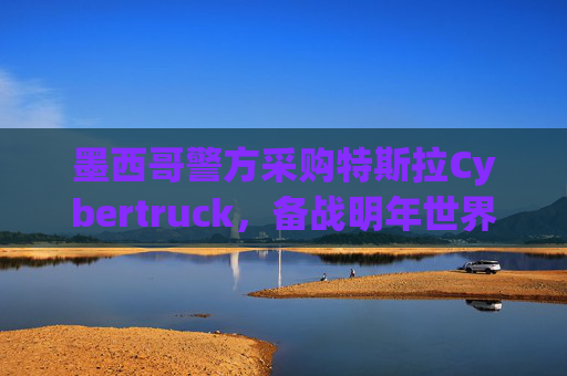 墨西哥警方采購(gòu)特斯拉Cybertruck，備戰(zhàn)明年世界杯