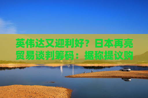 英偉達又迎利好？日本再亮貿易談判籌碼：據稱提議購買美國芯片