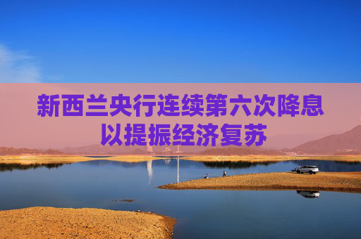 新西蘭央行連續(xù)第六次降息 以提振經(jīng)濟(jì)復(fù)蘇