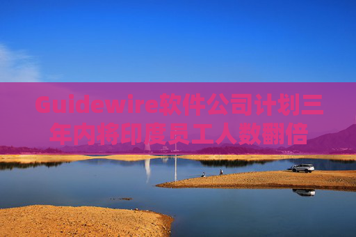 Guidewire軟件公司計(jì)劃三年內(nèi)將印度員工人數(shù)翻倍