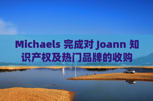Michaels 完成對 Joann 知識產(chǎn)權(quán)及熱門品牌的收購