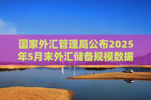 國(guó)家外匯管理局公布2025年5月末外匯儲(chǔ)備規(guī)模數(shù)據(jù)