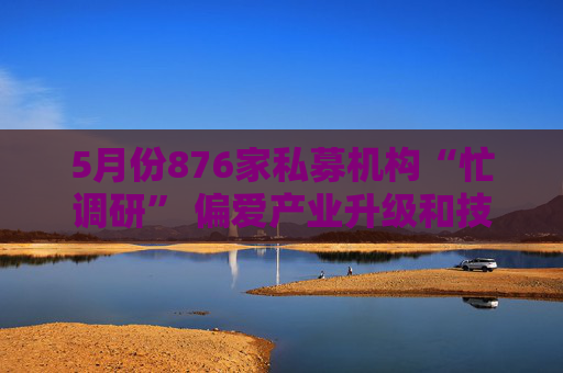 5月份876家私募機構(gòu)“忙調(diào)研” 偏愛產(chǎn)業(yè)升級和技術(shù)創(chuàng)新