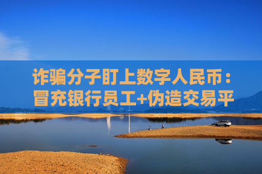 詐騙分子盯上數(shù)字人民幣： 冒充銀行員工+偽造交易平臺…