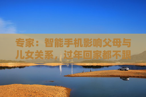 專家：智能手機影響父母與兒女關系，過年回家都不跟爹媽說話
