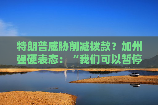 特朗普威脅削減撥款？加州強硬表態(tài)：“我們可以暫停上繳聯(lián)邦稅”