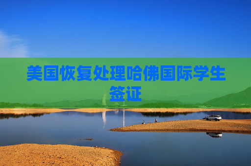 美國恢復處理哈佛國際學生簽證
