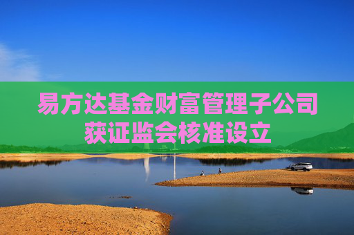 易方達(dá)基金財(cái)富管理子公司獲證監(jiān)會(huì)核準(zhǔn)設(shè)立
