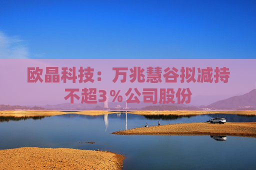 歐晶科技：萬(wàn)兆慧谷擬減持不超3％公司股份
