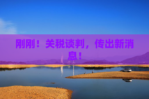 剛剛！關(guān)稅談判，傳出新消息！
