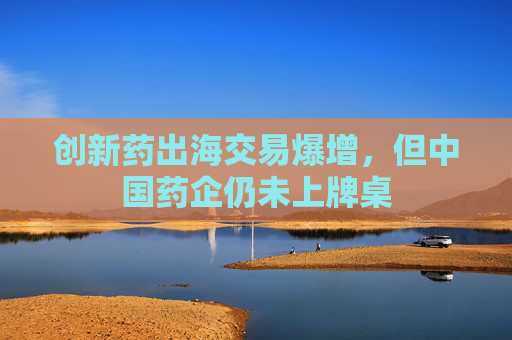 創(chuàng)新藥出海交易爆增，但中國藥企仍未上牌桌