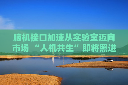 腦機接口加速從實驗室邁向市場 “人機共生”即將照進現(xiàn)實