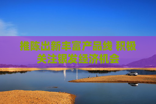 推陳出新豐富產(chǎn)品線 積極關(guān)注銀發(fā)經(jīng)濟(jì)機(jī)會