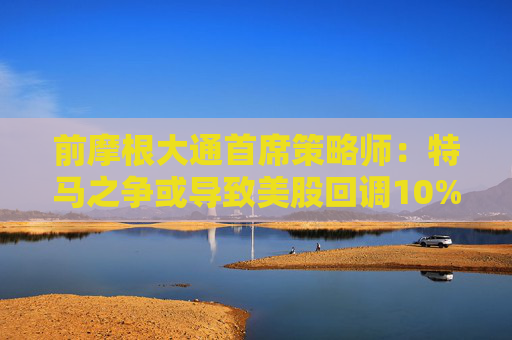 前摩根大通首席策略師：特馬之爭或?qū)е旅拦苫卣{(diào)10%