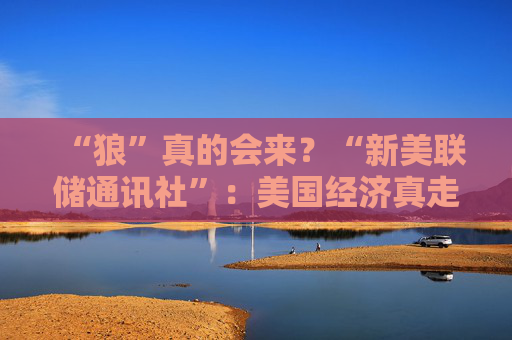 “狼”真的會(huì)來(lái)？“新美聯(lián)儲(chǔ)通訊社”：美國(guó)經(jīng)濟(jì)真走向“艱難的夏天”