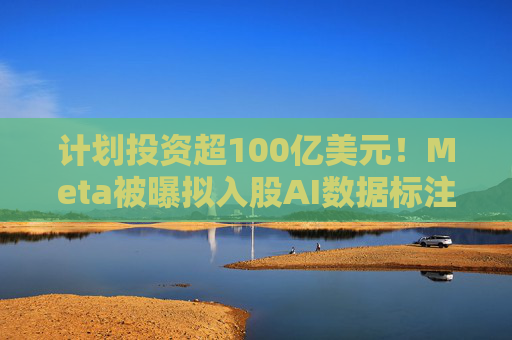 計劃投資超100億美元！Meta被曝擬入股AI數(shù)據(jù)標(biāo)注公司