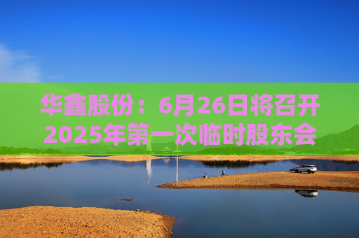 華鑫股份：6月26日將召開2025年第一次臨時股東會