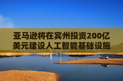 亞馬遜將在賓州投資200億美元建設(shè)人工智能基礎(chǔ)設(shè)施