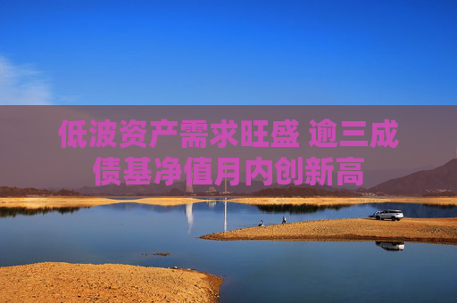 低波資產(chǎn)需求旺盛 逾三成債基凈值月內(nèi)創(chuàng)新高