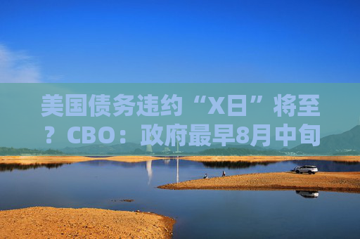 美國債務(wù)違約“X日”將至？CBO：政府最早8月中旬就沒錢花了！