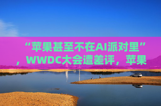 “蘋果甚至不在AI派對里”，WWDC大會遭差評，蘋果市值一度蒸發(fā)750億美元