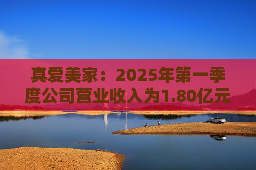 真愛美家：2025年第一季度公司營業(yè)收入為1.80億元，同比增長12.94%