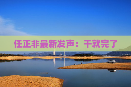任正非最新發(fā)聲：干就完了