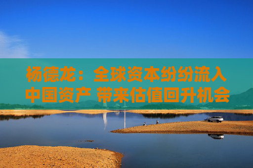 楊德龍：全球資本紛紛流入中國資產(chǎn) 帶來估值回升機(jī)會