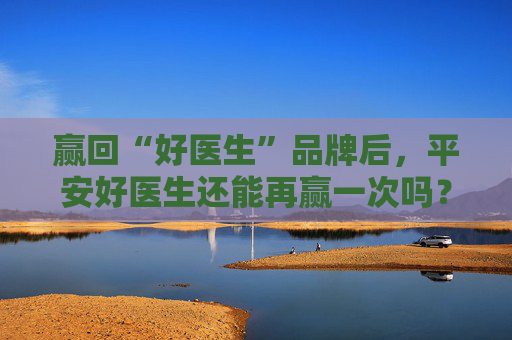 贏回“好醫(yī)生”品牌后，平安好醫(yī)生還能再贏一次嗎？