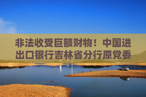 非法收受巨額財(cái)物！中國進(jìn)出口銀行吉林省分行原黨委委員鄭鵬被開除黨籍