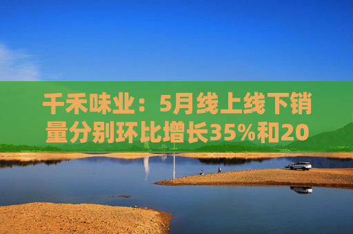 千禾味業(yè)：5月線上線下銷量分別環(huán)比增長35%和20%