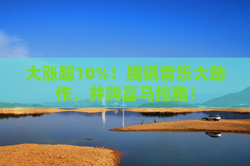 大漲超10%！騰訊音樂大動(dòng)作，并購喜馬拉雅！