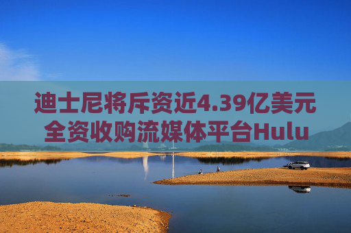 迪士尼將斥資近4.39億美元全資收購流媒體平臺Hulu