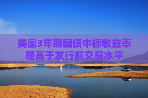美國(guó)3年期國(guó)債中標(biāo)收益率略高于發(fā)行前交易水平