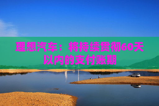 理想汽車(chē)：將持續(xù)貫徹60天以?xún)?nèi)的支付賬期