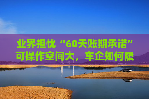 業(yè)界擔憂“60天賬期承諾”可操作空間大，車企如何履約仍需細化