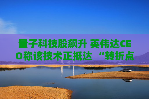 量子科技股飆升 英偉達(dá)CEO稱該技術(shù)正抵達(dá) “轉(zhuǎn)折點(diǎn)”